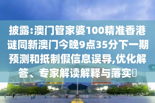 披露:澳門管家婆100精準(zhǔn)香港謎同新澳門今晚9點(diǎn)35分下一期預(yù)測(cè)和抵制假信息誤導(dǎo),優(yōu)化解答、專家解讀解釋與落實(shí)?