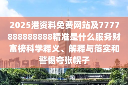 2025港資料免費(fèi)網(wǎng)站及7777888888888精準(zhǔn)是什么服務(wù)財(cái)富榜科學(xué)釋義、解釋與落實(shí)和警惕夸張幌子