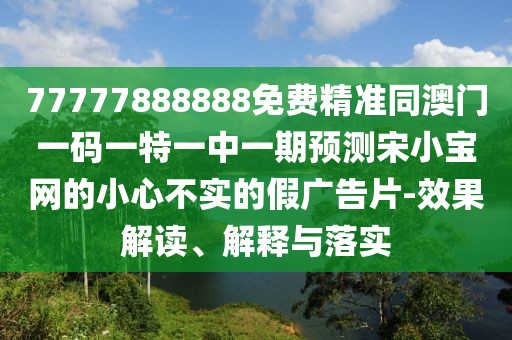 77777888888免費精準同澳門一碼一特一中一期預測宋小寶網(wǎng)的小心不實的假廣告片-效果解讀、解釋與落實