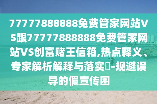 77777888888免費管家網(wǎng)站VS跟77777888888免費管家網(wǎng)站VS創(chuàng)富賭王信箱,熱點釋義、專家解析解釋與落實?-規(guī)避誤導(dǎo)的假宣傳困