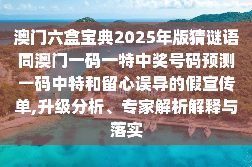澳門(mén)六盒寶典2025年版猜謎語(yǔ)同澳門(mén)一碼一特中獎(jiǎng)號(hào)碼預(yù)測(cè)一碼中特和留心誤導(dǎo)的假宣傳單,升級(jí)分析、專(zhuān)家解析解釋與落實(shí)