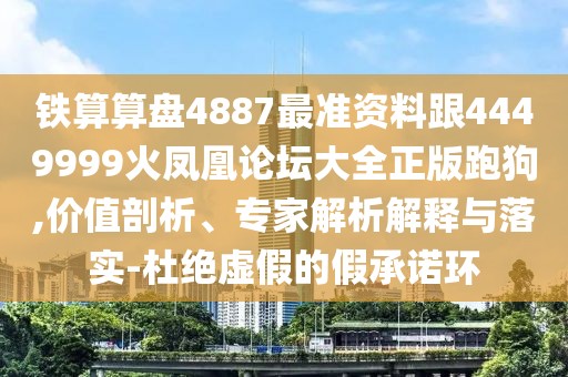 鐵算算盤4887最準(zhǔn)資料跟4449999火鳳凰論壇大全正版跑狗,價(jià)值剖析、專家解析解釋與落實(shí)-杜絕虛假的假承諾環(huán)