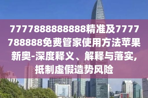 7777888888888精準(zhǔn)及7777788888免費(fèi)管家使用方法蘋果新奧-深度釋義、解釋與落實(shí),抵制虛假造勢風(fēng)險