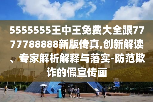 5555555王中王免費(fèi)大全跟7777788888新版?zhèn)髡?創(chuàng)新解讀、專家解析解釋與落實(shí)-防范欺詐的假宣傳畫