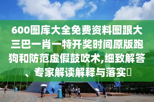 600圖庫(kù)大全免費(fèi)資料圖跟大三巴一肖一特開(kāi)獎(jiǎng)時(shí)間原版跑狗和防范虛假鼓吹術(shù),細(xì)致解答、專(zhuān)家解讀解釋與落實(shí)?