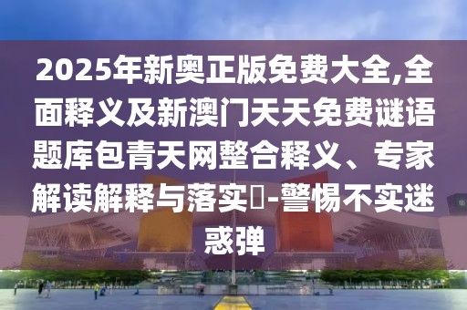 2025年新奧正版免費(fèi)大全,全面釋義及新澳門天天免費(fèi)謎語題庫包青天網(wǎng)整合釋義、專家解讀解釋與落實(shí)?-警惕不實(shí)迷惑彈