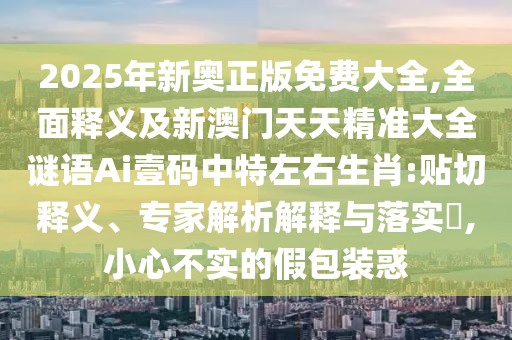 2025年新奧正版免費大全,全面釋義及新澳門天天精準(zhǔn)大全謎語Ai壹碼中特左右生肖:貼切釋義、專家解析解釋與落實?,小心不實的假包裝惑