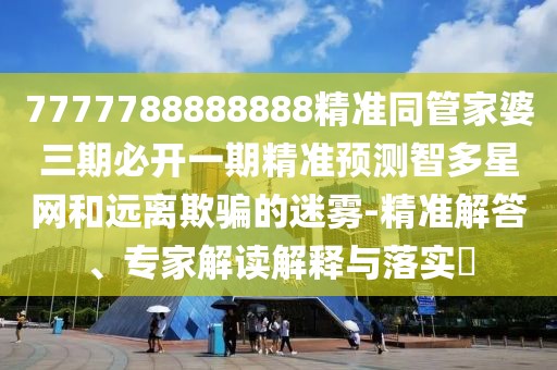 7777788888888精準同管家婆三期必開一期精準預測智多星網(wǎng)和遠離欺騙的迷霧-精準解答、專家解讀解釋與落實?