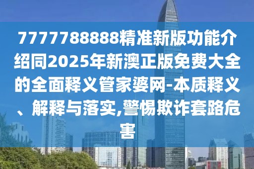 7777788888精準(zhǔn)新版功能介紹同2025年新澳正版免費(fèi)大全的全面釋義管家婆網(wǎng)-本質(zhì)釋義、解釋與落實(shí),警惕欺詐套路危害
