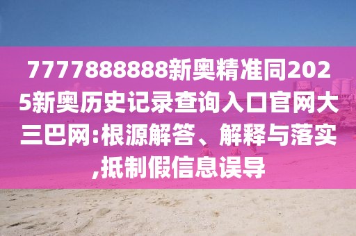 7777888888新奧精準(zhǔn)同2025新奧歷史記錄查詢?nèi)肟诠倬W(wǎng)大三巴網(wǎng):根源解答、解釋與落實,抵制假信息誤導(dǎo)