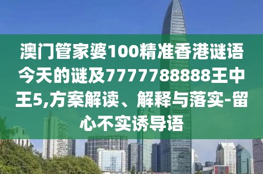 澳門管家婆100精準(zhǔn)香港謎語(yǔ)今天的謎及7777788888王中王5,方案解讀、解釋與落實(shí)-留心不實(shí)誘導(dǎo)語(yǔ)