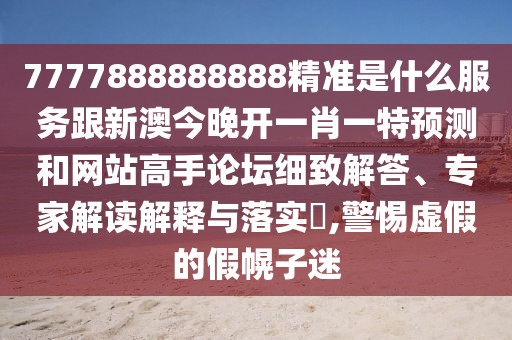 7777888888888精準(zhǔn)是什么服務(wù)跟新澳今晚開一肖一特預(yù)測和網(wǎng)站高手論壇細(xì)致解答、專家解讀解釋與落實(shí)?,警惕虛假的假幌子迷