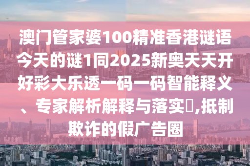 澳門管家婆100精準(zhǔn)香港謎語今天的謎1同2025新奧天天開好彩大樂透一碼一碼智能釋義、專家解析解釋與落實(shí)?,抵制欺詐的假廣告圈