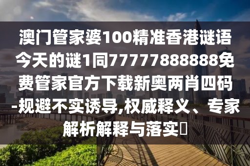 澳門管家婆100精準(zhǔn)香港謎語今天的謎1同77777888888免費(fèi)管家官方下載新奧兩肖四碼-規(guī)避不實(shí)誘導(dǎo),權(quán)威釋義、專家解析解釋與落實(shí)?