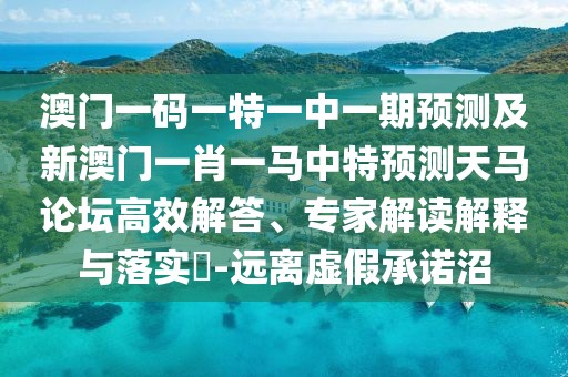澳門(mén)一碼一特一中一期預(yù)測(cè)及新澳門(mén)一肖一馬中特預(yù)測(cè)天馬論壇高效解答、專家解讀解釋與落實(shí)?-遠(yuǎn)離虛假承諾沼