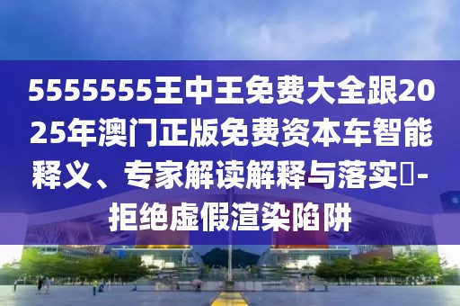 5555555王中王免費(fèi)大全跟2025年澳門正版免費(fèi)資本車智能釋義、專家解讀解釋與落實(shí)?-拒絕虛假渲染陷阱