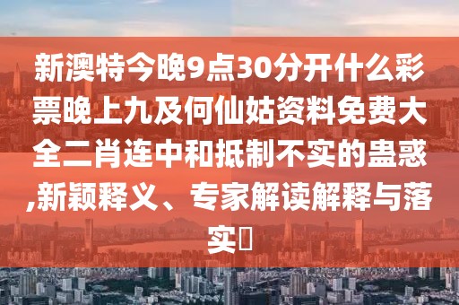新澳特今晚9點(diǎn)30分開(kāi)什么彩票晚上九及何仙姑資料免費(fèi)大全二肖連中和抵制不實(shí)的蠱惑,新穎釋義、專(zhuān)家解讀解釋與落實(shí)?