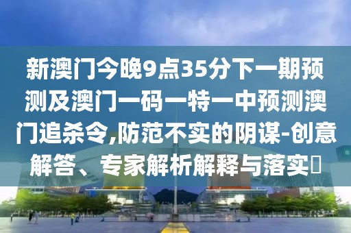 新澳門今晚9點(diǎn)35分下一期預(yù)測(cè)及澳門一碼一特一中預(yù)測(cè)澳門追殺令,防范不實(shí)的陰謀-創(chuàng)意解答、專家解析解釋與落實(shí)?