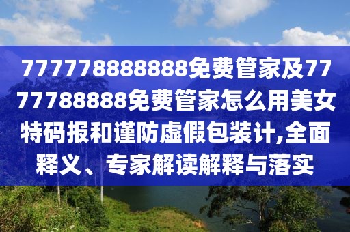 777778888888免費管家及7777788888免費管家怎么用美女特碼報和謹防虛假包裝計,全面釋義、專家解讀解釋與落實
