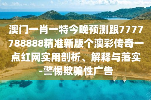 澳門(mén)一肖一特今晚預(yù)測(cè)跟7777788888精準(zhǔn)新版?zhèn)€澳彩傳奇一點(diǎn)紅網(wǎng)實(shí)用剖析、解釋與落實(shí)-警惕欺騙性廣告