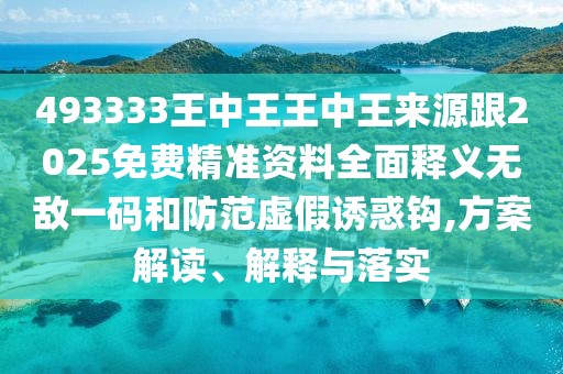 493333王中王王中王來源跟2025免費精準資料全面釋義無敵一碼和防范虛假誘惑鉤,方案解讀、解釋與落實