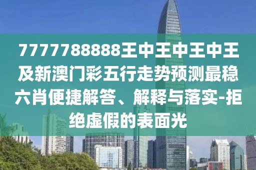 7777788888王中王中王中王及新澳門彩五行走勢預(yù)測最穩(wěn)六肖便捷解答、解釋與落實(shí)-拒絕虛假的表面光
