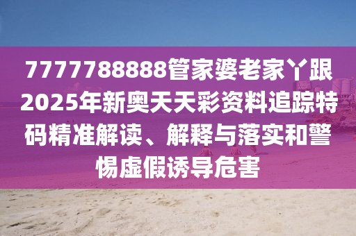 7777788888管家婆老家丫跟2025年新奧天天彩資料追蹤特碼精準(zhǔn)解讀、解釋與落實(shí)和警惕虛假誘導(dǎo)危害