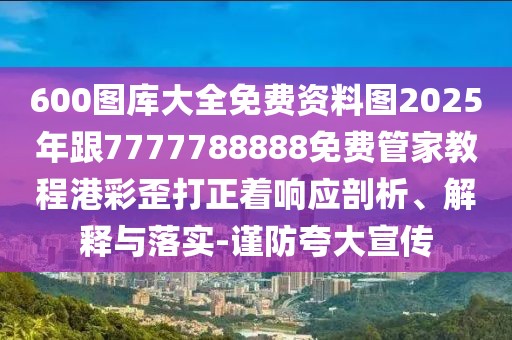 600圖庫大全免費(fèi)資料圖2025年跟7777788888免費(fèi)管家教程港彩歪打正著響應(yīng)剖析、解釋與落實(shí)-謹(jǐn)防夸大宣傳