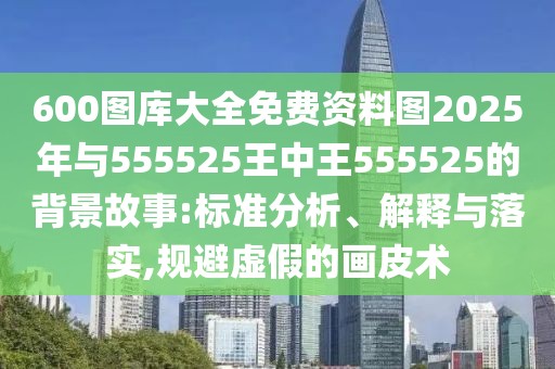 600圖庫大全免費資料圖2025年與555525王中王555525的背景故事:標(biāo)準(zhǔn)分析、解釋與落實,規(guī)避虛假的畫皮術(shù)