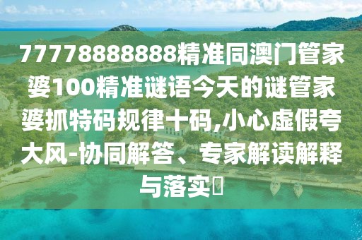 77778888888精準(zhǔn)同澳門管家婆100精準(zhǔn)謎語今天的謎管家婆抓特碼規(guī)律十碼,小心虛假夸大風(fēng)-協(xié)同解答、專家解讀解釋與落實?