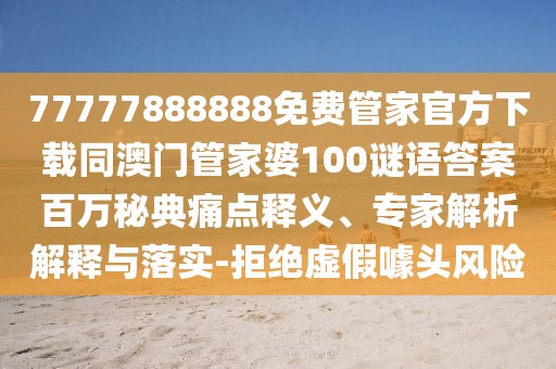 77777888888免費管家官方下載同澳門管家婆100謎語答案百萬秘典痛點釋義、專家解析解釋與落實-拒絕虛假噱頭風險