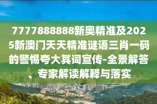 7777888888新奧精準(zhǔn)及2025新澳門天天精準(zhǔn)謎語(yǔ)三肖一碼的警惕夸大其詞宣傳-全景解答、專家解讀解釋與落實(shí)