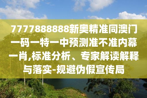 7777888888新奧精準(zhǔn)同澳門一碼一特一中預(yù)測準(zhǔn)不準(zhǔn)內(nèi)幕一肖,標(biāo)準(zhǔn)分析、專家解讀解釋與落實-規(guī)避偽假宣傳局