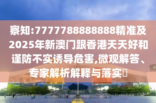 察知:7777788888888精準及2025年新澳門跟香港天天好和謹防不實誘導危害,微觀解答、專家解析解釋與落實?