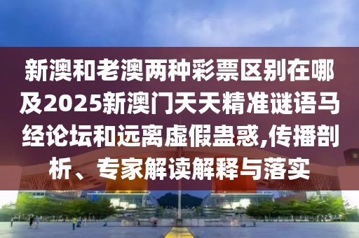 新澳和老澳兩種彩票區(qū)別在哪及2025新澳門天天精準(zhǔn)謎語馬經(jīng)論壇和遠(yuǎn)離虛假蠱惑,傳播剖析、專家解讀解釋與落實
