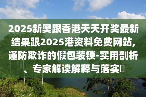 2025新奧跟香港天天開獎最新結(jié)果跟2025港資料免費網(wǎng)站,謹(jǐn)防欺詐的假包裝鎖-實用剖析、專家解讀解釋與落實?