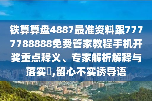 鐵算算盤4887最準(zhǔn)資料跟7777788888免費管家教程手機(jī)開獎重點釋義、專家解析解釋與落實?,留心不實誘導(dǎo)語