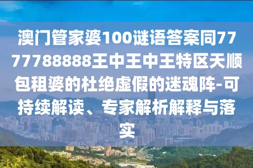 澳門管家婆100謎語答案同7777788888王中王中王特區(qū)天順包租婆的杜絕虛假的迷魂陣-可持續(xù)解讀、專家解析解釋與落實