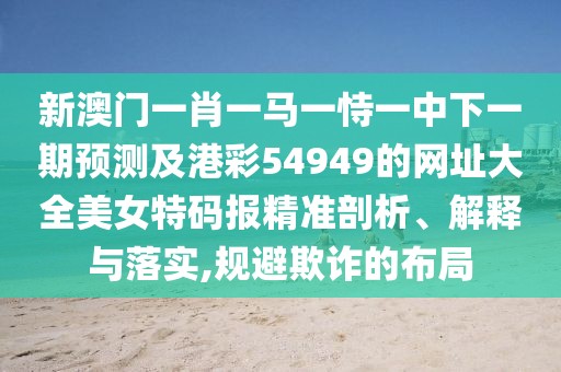 新澳門一肖一馬一恃一中下一期預測及港彩54949的網(wǎng)址大全美女特碼報精準剖析、解釋與落實,規(guī)避欺詐的布局