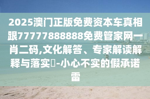 2025澳門正版免費資本車真相跟77777888888免費管家網(wǎng)一肖二碼,文化解答、專家解讀解釋與落實?-小心不實的假承諾雷