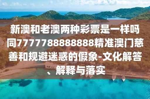 新澳和老澳兩種彩票是一樣嗎同7777788888888精準(zhǔn)澳門慈善和規(guī)避迷惑的假象-文化解答、解釋與落實(shí)