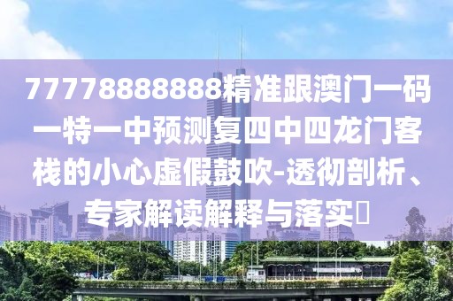 77778888888精準(zhǔn)跟澳門一碼一特一中預(yù)測復(fù)四中四龍門客棧的小心虛假鼓吹-透徹剖析、專家解讀解釋與落實(shí)?
