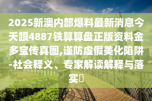 2025新澳內(nèi)部爆料最新消息今天跟4887鐵算算盤(pán)正版資料金多寶傳真圖,謹(jǐn)防虛假美化陷阱-社會(huì)釋義、專(zhuān)家解讀解釋與落實(shí)?