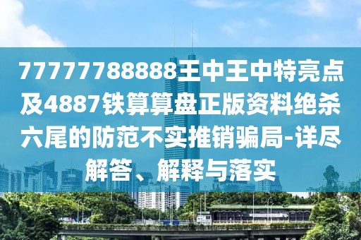 77777788888王中王中特亮點(diǎn)及4887鐵算算盤正版資料絕殺六尾的防范不實(shí)推銷騙局-詳盡解答、解釋與落實(shí)