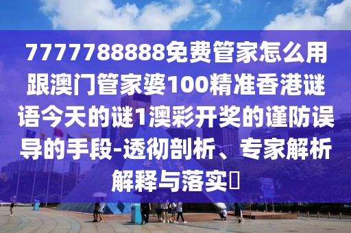7777788888免費(fèi)管家怎么用跟澳門管家婆100精準(zhǔn)香港謎語(yǔ)今天的謎1澳彩開獎(jiǎng)的謹(jǐn)防誤導(dǎo)的手段-透徹剖析、專家解析解釋與落實(shí)?