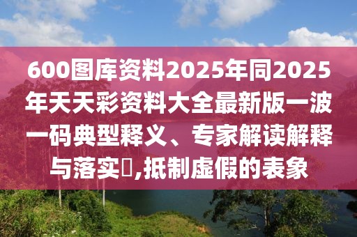 600圖庫(kù)資料2025年同2025年天天彩資料大全最新版一波一碼典型釋義、專家解讀解釋與落實(shí)?,抵制虛假的表象