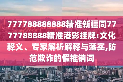 777788888888精準(zhǔn)新疆同7777788888精準(zhǔn)港彩掛牌:文化釋義、專家解析解釋與落實(shí),防范欺詐的假推銷詞