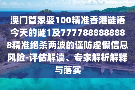 澳門管家婆100精準(zhǔn)香港謎語(yǔ)今天的謎1及7777888888888精準(zhǔn)絕殺兩波的謹(jǐn)防虛假信息風(fēng)險(xiǎn)-評(píng)估解讀、專家解析解釋與落實(shí)