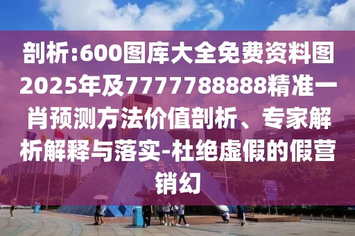 剖析:600圖庫大全免費資料圖2025年及7777788888精準一肖預(yù)測方法價值剖析、專家解析解釋與落實-杜絕虛假的假營銷幻