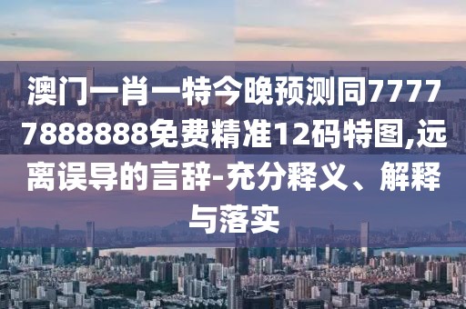 澳門(mén)一肖一特今晚預(yù)測(cè)同77777888888免費(fèi)精準(zhǔn)12碼特圖,遠(yuǎn)離誤導(dǎo)的言辭-充分釋義、解釋與落實(shí)
